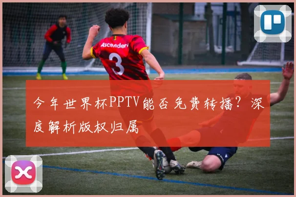 今年世界杯PPTV能否免费转播?深度解析版权归属