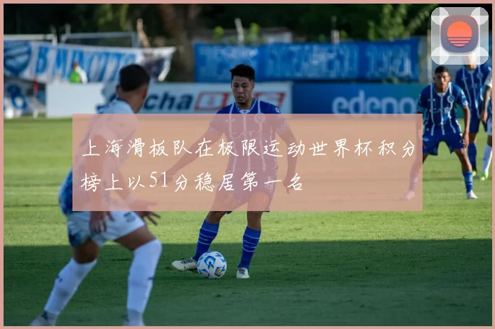 上海滑板队在极限运动世界杯积分榜上以51分稳居第一名