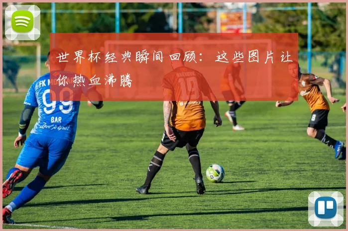 世界杯经典瞬间回顾：这些图片让你热血沸腾