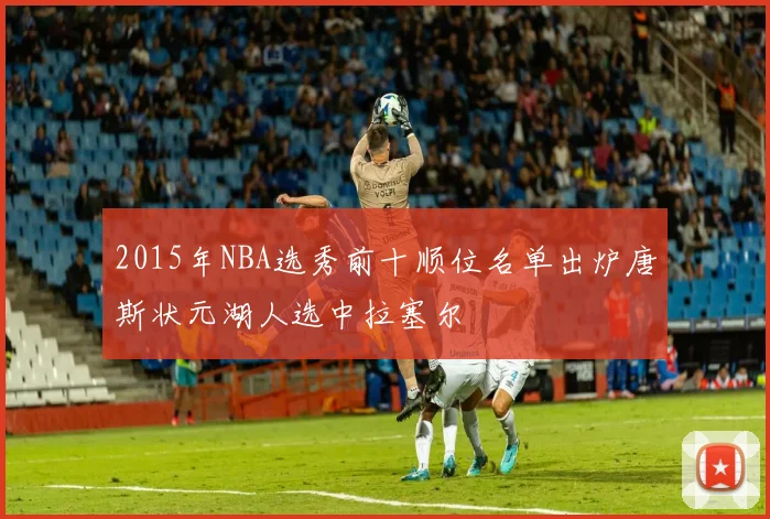 2015年NBA选秀前十顺位名单出炉唐斯状元湖人选中拉塞尔