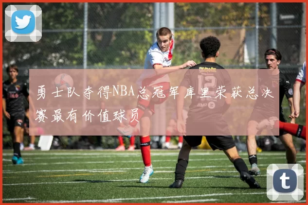 勇士队夺得NBA总冠军库里荣获总决赛最有价值球员