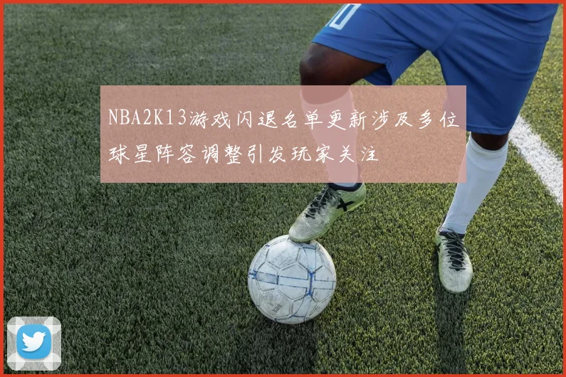 NBA2K13游戏闪退名单更新涉及多位球星阵容调整引发玩家关注