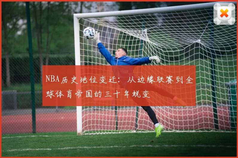 NBA历史地位变迁：从边缘联赛到全球体育帝国的三十年蜕变