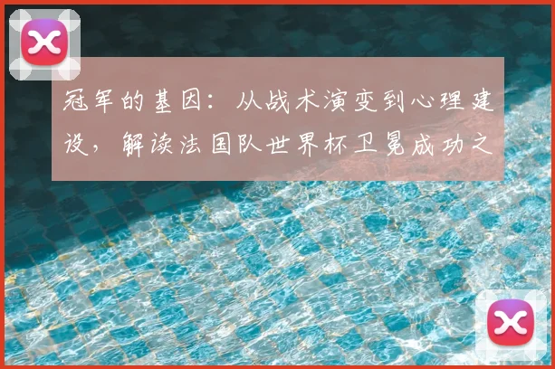 冠军的基因：从战术演变到心理建设，解读法国队世界杯卫冕成功之道