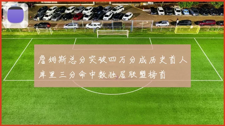 詹姆斯总分突破四万分成历史首人库里三分命中数独居联盟榜首