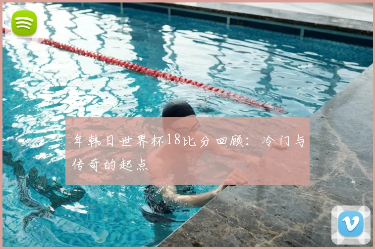 年韩日世界杯18比分回顾：冷门与传奇的起点