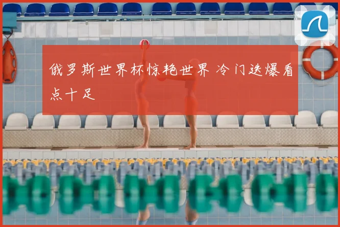 俄罗斯世界杯惊艳世界 冷门迭爆看点十足