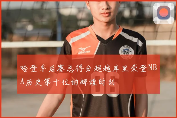 哈登季后赛总得分超越库里荣登NBA历史第十位的辉煌时刻