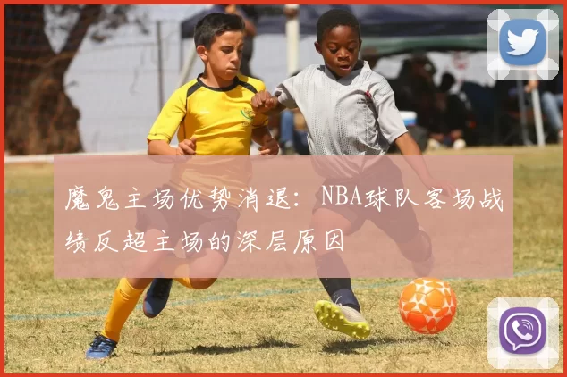魔鬼主场优势消退：NBA球队客场战绩反超主场的深层原因