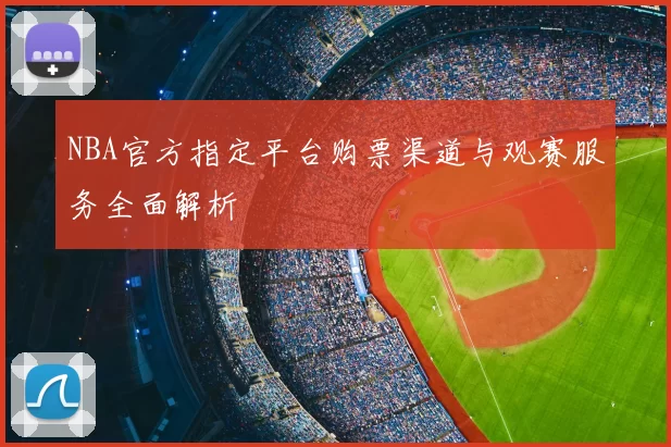 NBA官方指定平台购票渠道与观赛服务全面解析