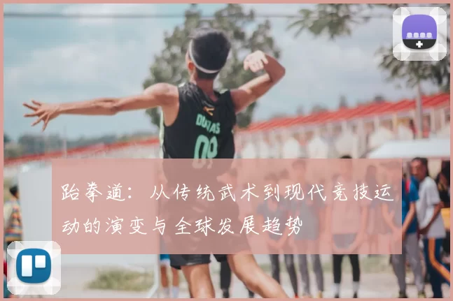 跆拳道：从传统武术到现代竞技运动的演变与全球发展趋势