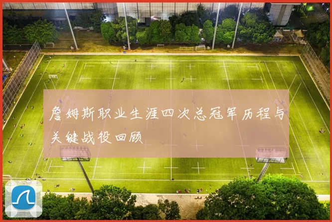 詹姆斯职业生涯四次总冠军历程与关键战役回顾