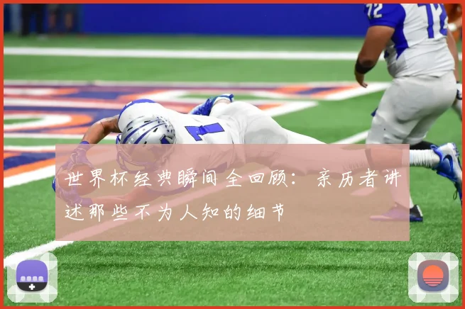 世界杯经典瞬间全回顾：亲历者讲述那些不为人知的细节