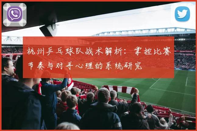 杭州乒乓球队战术解析:掌控比赛节奏与对手心理的系统研究