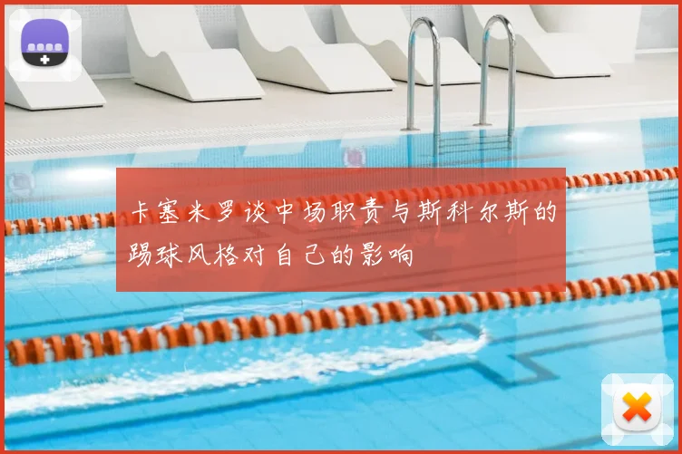 卡塞米罗谈中场职责与斯科尔斯的踢球风格对自己的影响