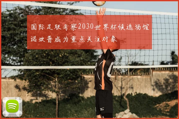 国际足联考察2030世界杯候选场馆诺坎普成为重点关注对象