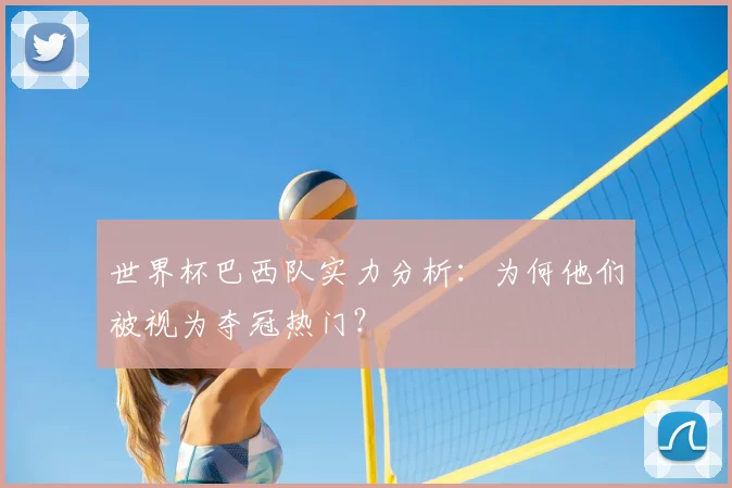 世界杯巴西队实力分析:为何他们被视为夺冠热门?