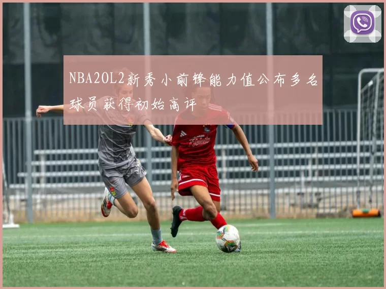 NBA2OL2新秀小前锋能力值公布多名球员获得初始高评