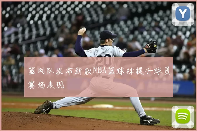 篮网队发布新款NBA篮球袜提升球员赛场表现