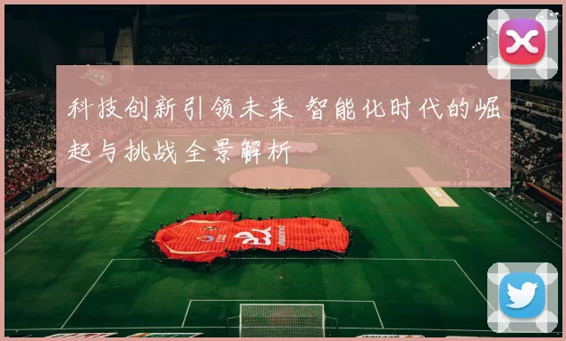 科技创新引领未来 智能化时代的崛起与挑战全景解析