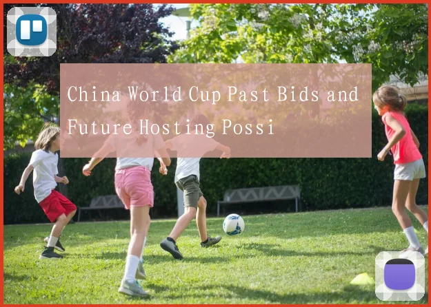 China World Cup Past Bids and Future Hosting Possi