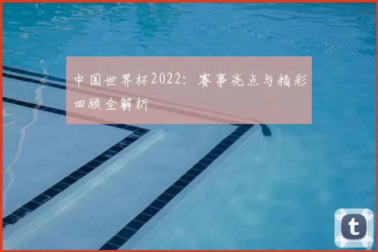 中国世界杯2022:赛事亮点与精彩回顾全解析