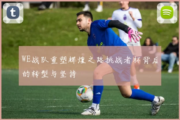 WE战队重塑辉煌之路挑战者杯背后的转型与坚持
