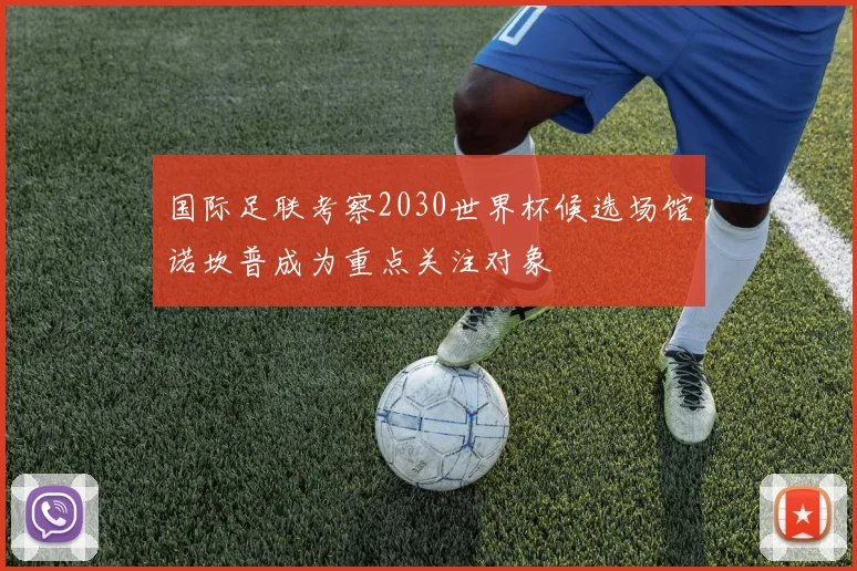 国际足联考察2030世界杯候选场馆诺坎普成为重点关注对象