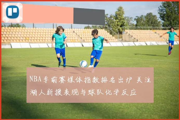 NBA季前赛媒体指数排名出炉 关注湖人新援表现与球队化学反应