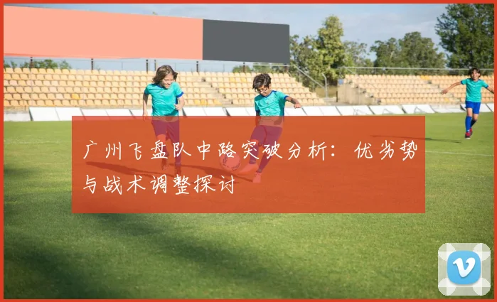 广州飞盘队中路突破分析:优劣势与战术调整探讨