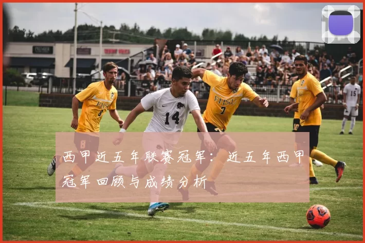 西甲近五年联赛冠军：近五年西甲冠军回顾与成绩分析