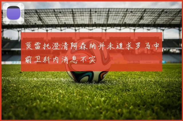 莫雷托澄清阿森纳并未追求罗马中前卫科内消息不实