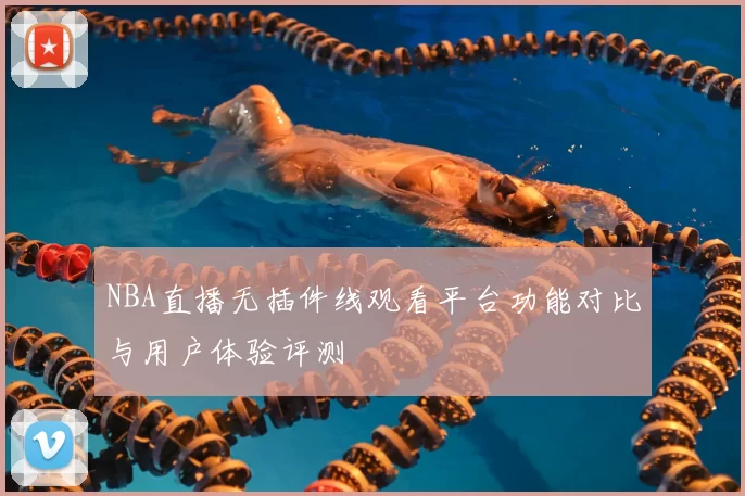 NBA直播无插件线观看平台功能对比与用户体验评测
