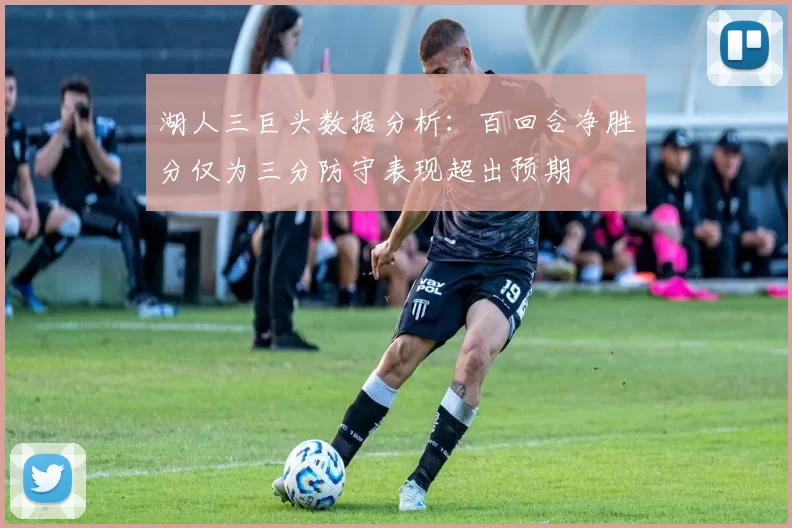 湖人三巨头数据分析：百回合净胜分仅为三分防守表现超出预期