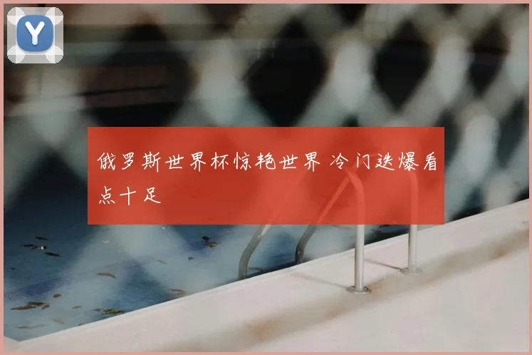 俄罗斯世界杯惊艳世界 冷门迭爆看点十足