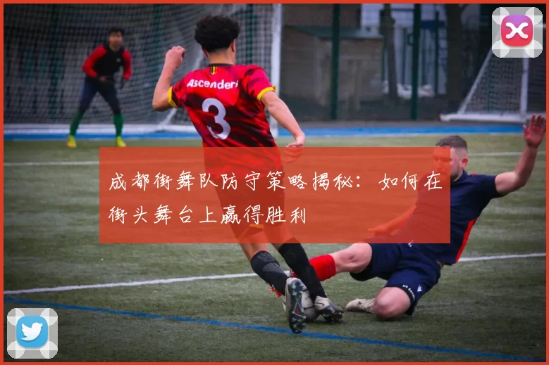 成都街舞队防守策略揭秘：如何在街头舞台上赢得胜利