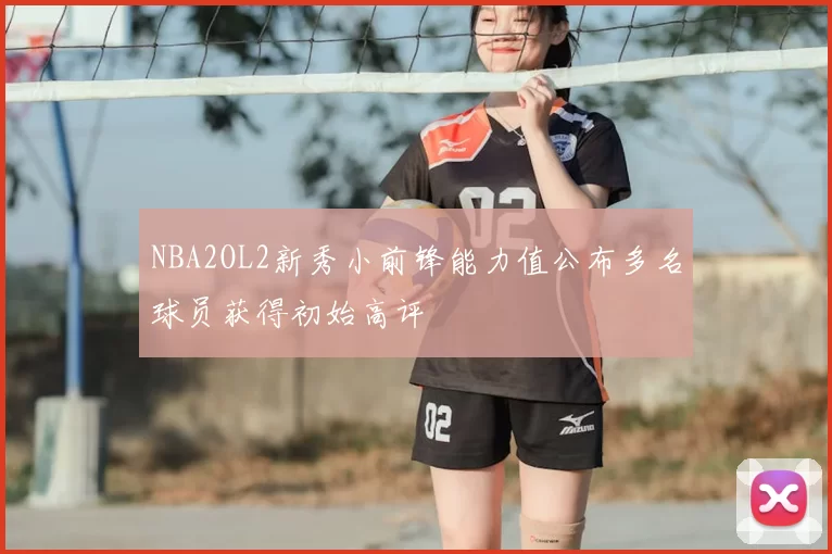 NBA2OL2新秀小前锋能力值公布多名球员获得初始高评