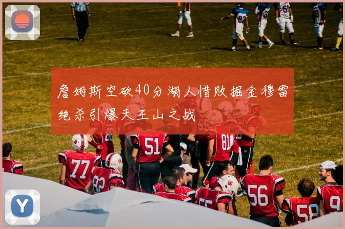 詹姆斯空砍40分湖人惜败掘金穆雷绝杀引爆天王山之战
