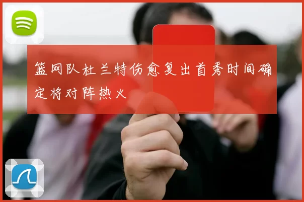 篮网队杜兰特伤愈复出首秀时间确定将对阵热火