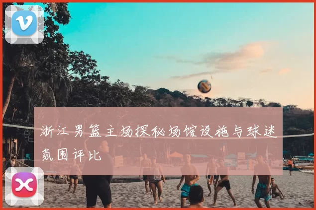 浙江男篮主场探秘场馆设施与球迷氛围评比