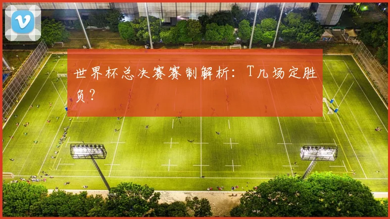 世界杯总决赛赛制解析：T几场定胜负？