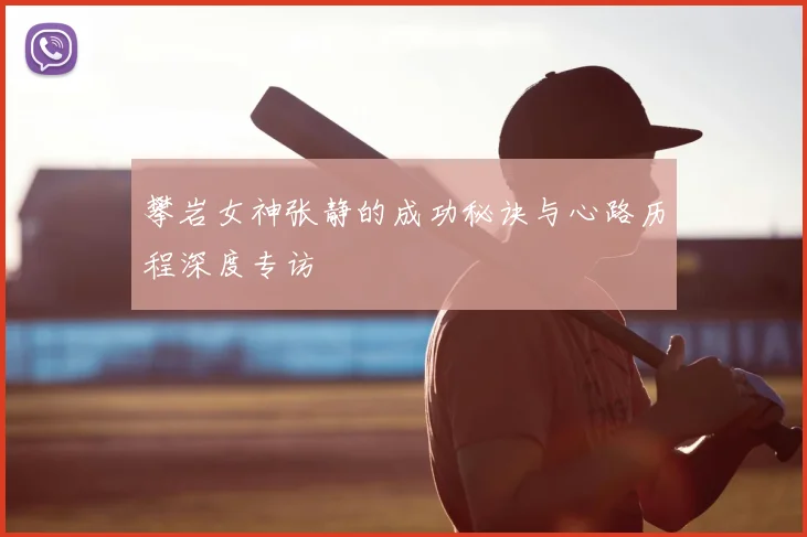 攀岩女神张静的成功秘诀与心路历程深度专访