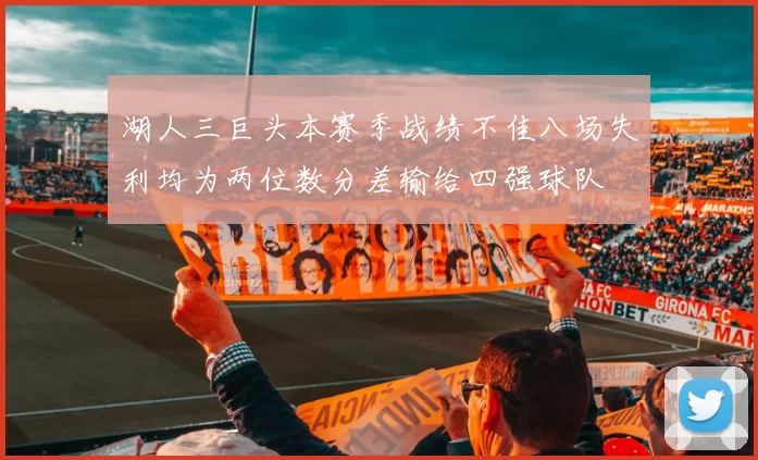 湖人三巨头本赛季战绩不佳八场失利均为两位数分差输给四强球队