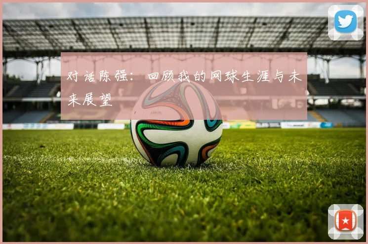 对话陈强:回顾我的网球生涯与未来展望
