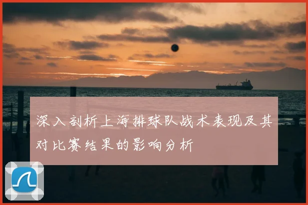 深入剖析上海排球队战术表现及其对比赛结果的影响分析