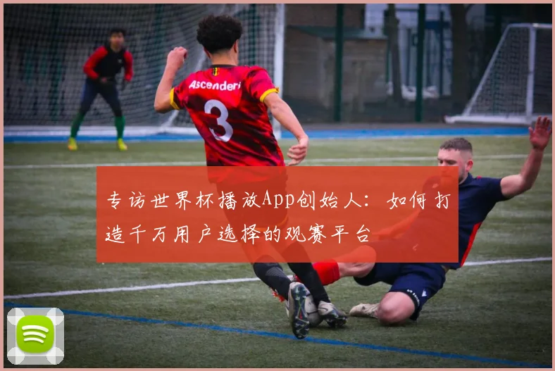 专访世界杯播放App创始人：如何打造千万用户选择的观赛平台
