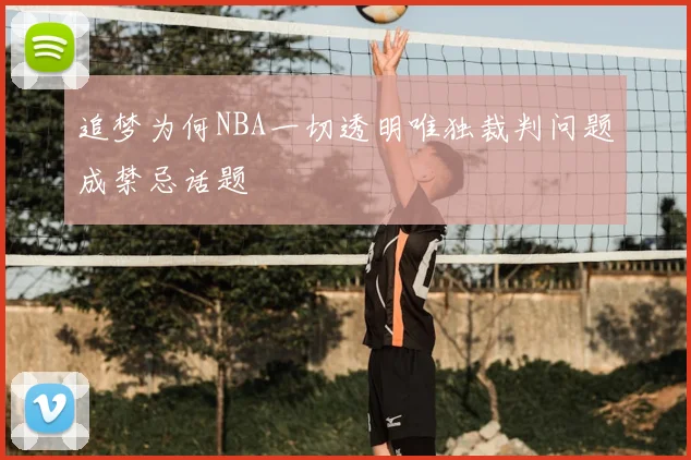 追梦为何NBA一切透明唯独裁判问题成禁忌话题