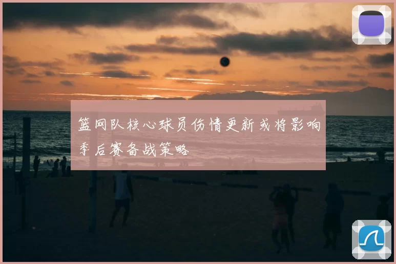 篮网队核心球员伤情更新或将影响季后赛备战策略