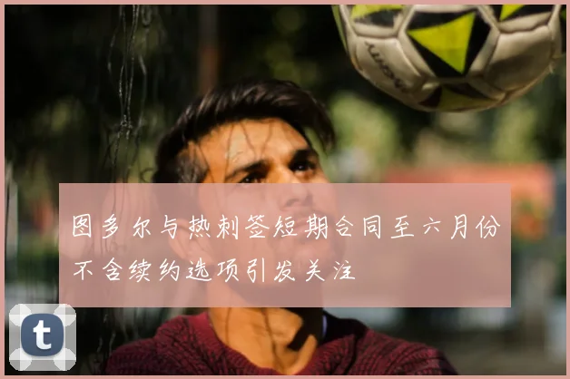 图多尔与热刺签短期合同至六月份不含续约选项引发关注