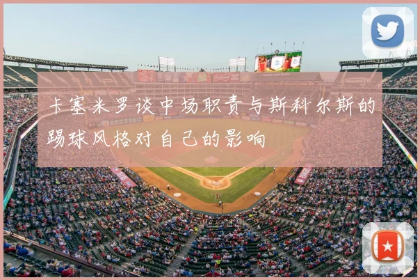 卡塞米罗谈中场职责与斯科尔斯的踢球风格对自己的影响